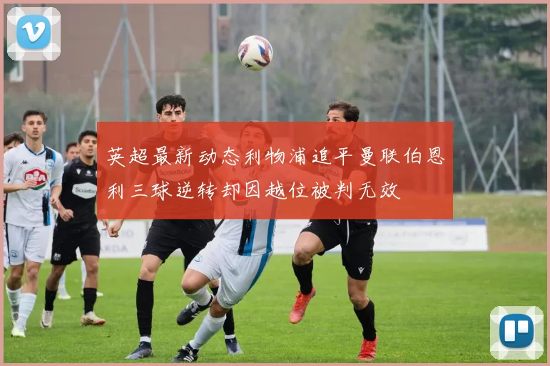 英超最新动态利物浦追平曼联伯恩利三球逆转却因越位被判无效