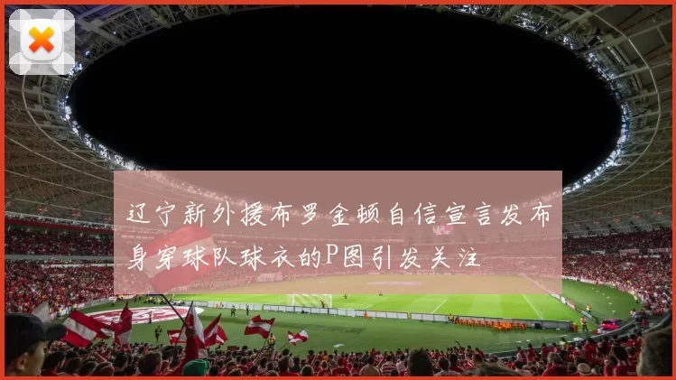 辽宁新外援布罗金顿自信宣言发布身穿球队球衣的P图引发关注