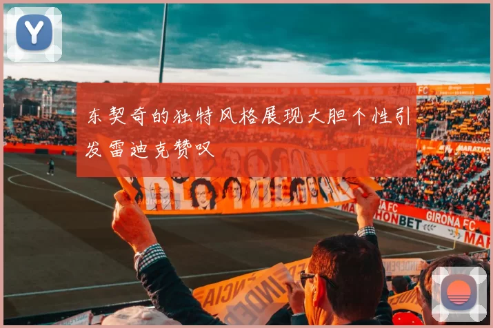 东契奇的独特风格展现大胆个性引发雷迪克赞叹