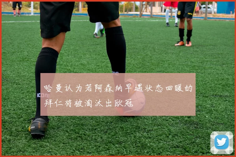 哈曼认为若阿森纳早遇状态回暖的拜仁将被淘汰出欧冠