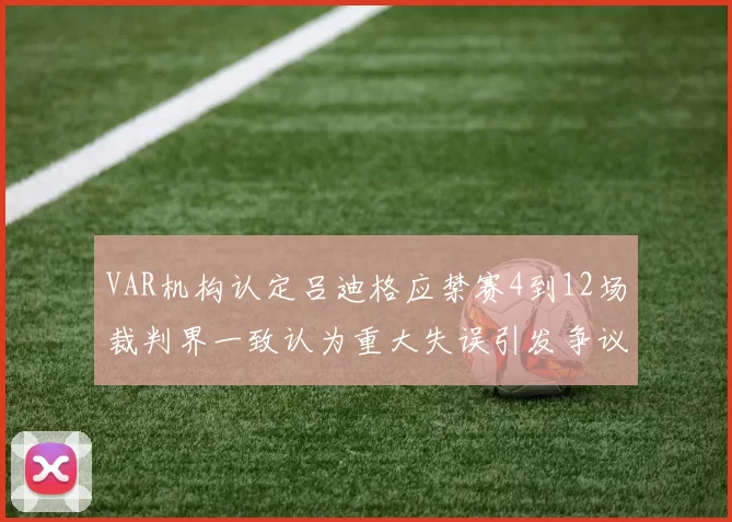 VAR机构认定吕迪格应禁赛4到12场裁判界一致认为重大失误引发争议