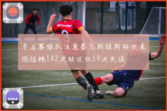 季后赛球队注意泰厄斯琼斯助攻表现惊艳142次助攻仅19次失误