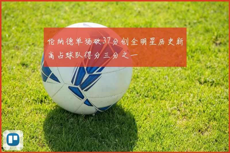 伦纳德单场砍37分创全明星历史新高占球队得分三分之一