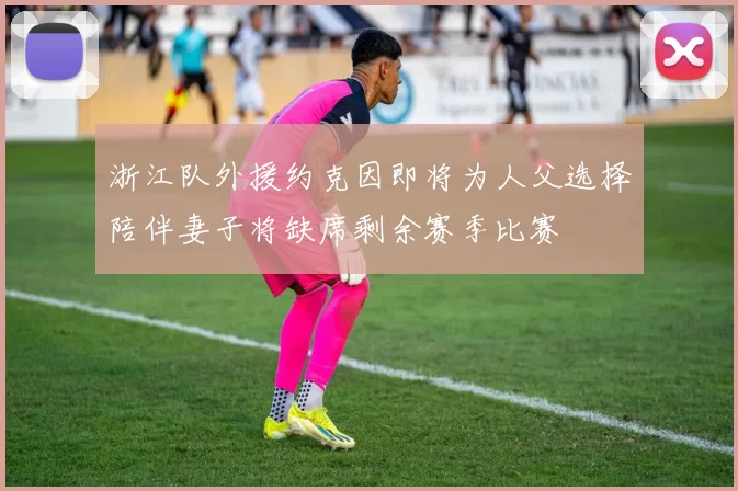 浙江队外援约克因即将为人父选择陪伴妻子将缺席剩余赛季比赛