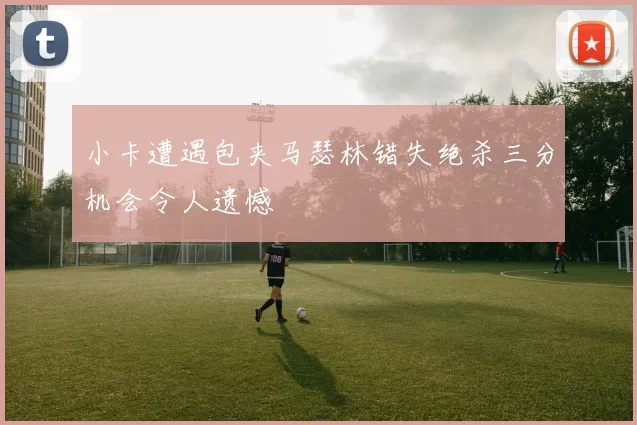 小卡遭遇包夹马瑟林错失绝杀三分机会令人遗憾