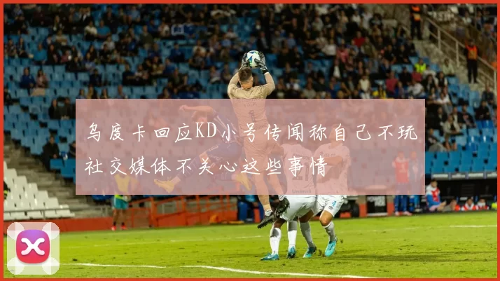 乌度卡回应KD小号传闻称自己不玩社交媒体不关心这些事情