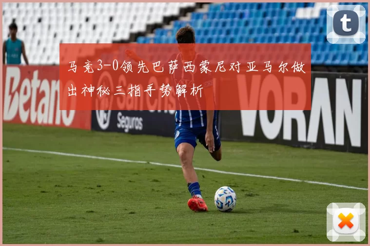 马竞3-0领先巴萨西蒙尼对亚马尔做出神秘三指手势解析