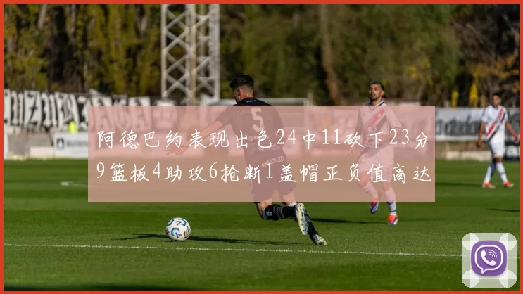 阿德巴约表现出色24中11砍下23分9篮板4助攻6抢断1盖帽正负值高达22