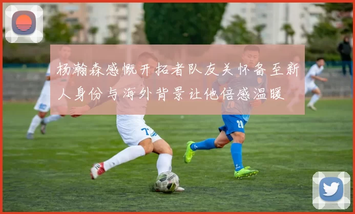 杨瀚森感慨开拓者队友关怀备至新人身份与海外背景让他倍感温暖