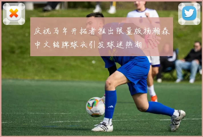 庆祝马年开拓者推出限量版杨瀚森中文铭牌球衣引发球迷热潮