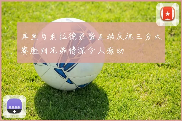 库里与利拉德亲密互动庆祝三分大赛胜利兄弟情深令人感动