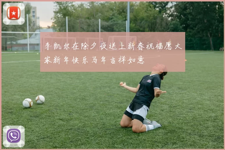 李凯尔在除夕夜送上新春祝福愿大家新年快乐马年吉祥如意