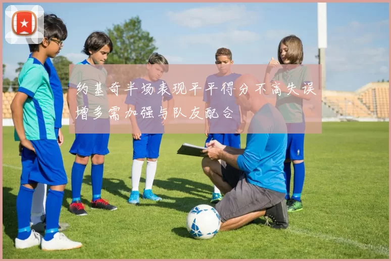 约基奇半场表现平平得分不高失误增多需加强与队友配合