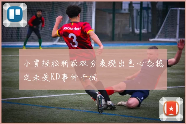 小贾轻松斩获双分表现出色心态稳定未受KD事件干扰