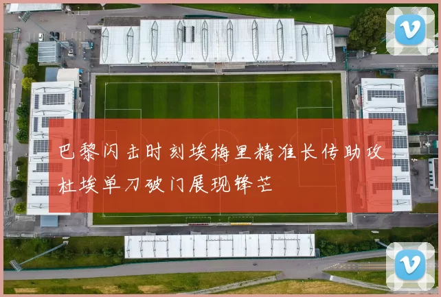 巴黎闪击时刻埃梅里精准长传助攻杜埃单刀破门展现锋芒