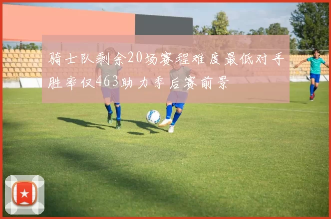骑士队剩余20场赛程难度最低对手胜率仅463助力季后赛前景