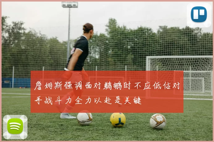 詹姆斯强调面对鹈鹕时不应低估对手战斗力全力以赴是关键