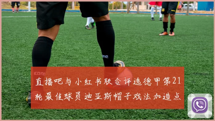 直播吧与小红书联合评选德甲第21轮最佳球员迪亚斯帽子戏法加造点独造五球