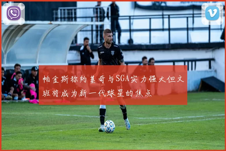 帕金斯称约基奇与SGA实力强大但文班将成为新一代球星的焦点