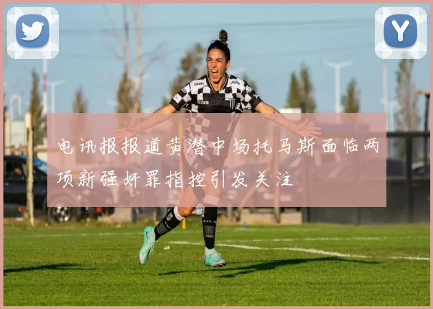 电讯报报道黄潜中场托马斯面临两项新强奸罪指控引发关注