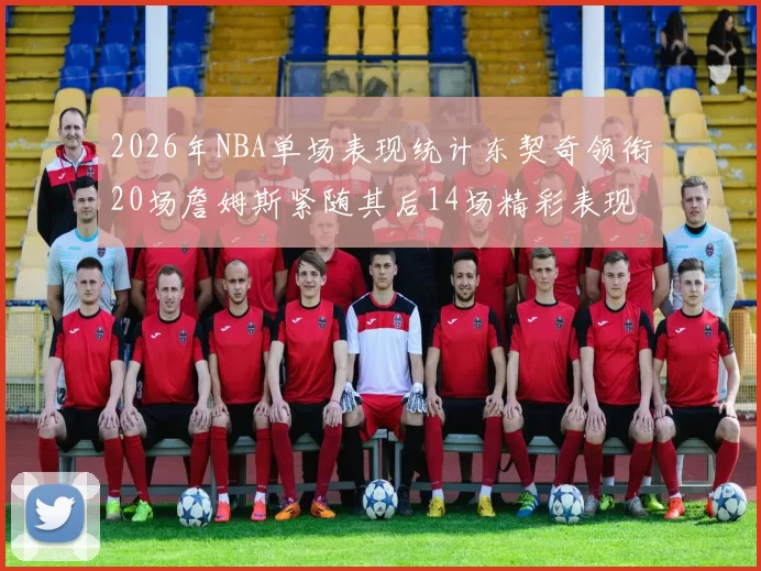 2026年NBA单场表现统计东契奇领衔20场詹姆斯紧随其后14场精彩表现