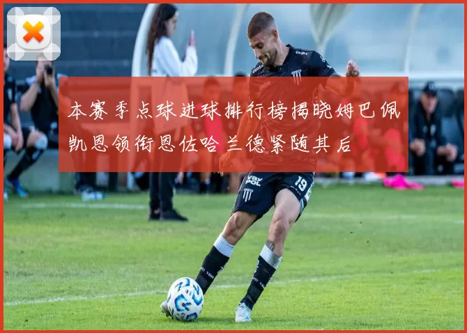 本赛季点球进球排行榜揭晓姆巴佩凯恩领衔恩佐哈兰德紧随其后