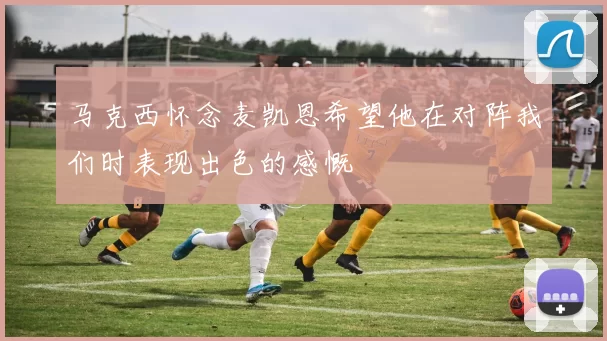 马克西怀念麦凯恩希望他在对阵我们时表现出色的感慨